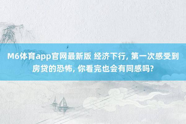 M6体育app官网最新版 经济下行， 第一次感受到房贷的恐怖， 你看完也会有同感吗?