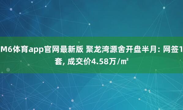 M6体育app官网最新版 聚龙湾源舍开盘半月: 网签1套， 成交价4.58万/㎡