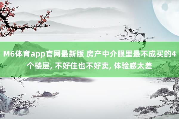 M6体育app官网最新版 房产中介眼里最不成买的4个楼层, 不好住也不好卖, 体验感太差