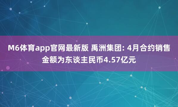 M6体育app官网最新版 禹洲集团: 4月合约销售金额为东谈主民币4.57亿元