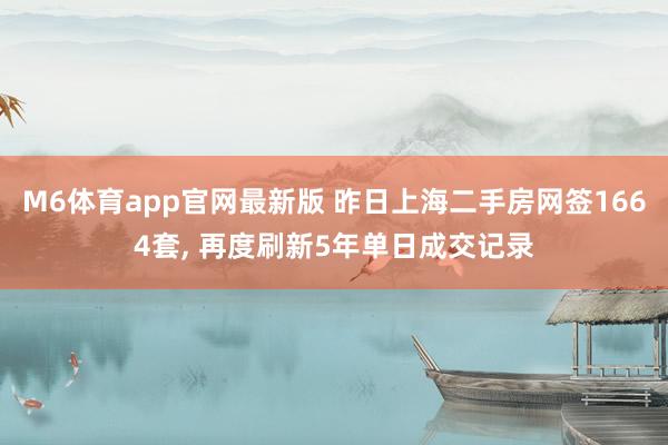 M6体育app官网最新版 昨日上海二手房网签1664套， 再度刷新5年单日成交记录