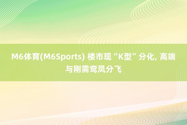 M6体育(M6Sports) 楼市现“K型”分化, 高端与刚需鸾凤分飞