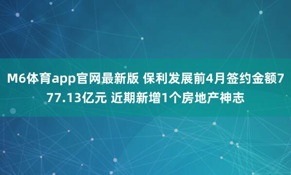 M6体育app官网最新版 保利发展前4月签约金额777.13亿元 近期新增1个房地产神志