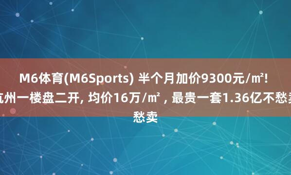 M6体育(M6Sports) 半个月加价9300元/㎡! 杭州一楼盘二开， 均价16万/㎡ ， 最贵一套1.36亿不愁卖
