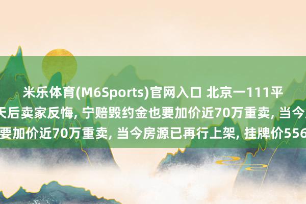 米乐体育(M6Sports)官网入口 北京一111平二手房488万元成交， 3天后卖家反悔， 宁赔毁约金也要加价近70万重卖， 当今房源已再行上架， 挂牌价556万