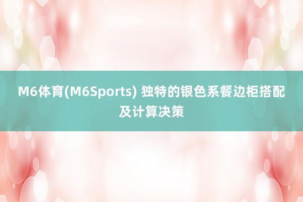 M6体育(M6Sports) 独特的银色系餐边柜搭配及计算决策