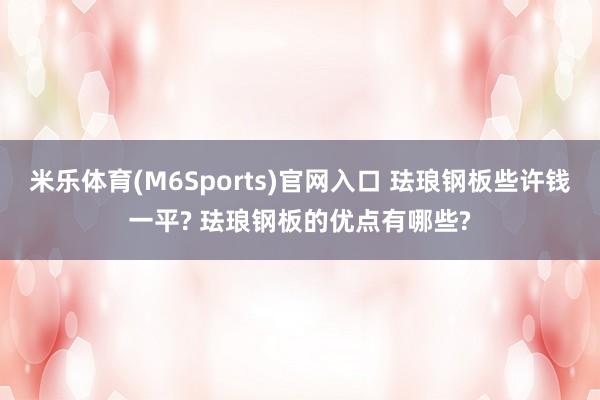 米乐体育(M6Sports)官网入口 珐琅钢板些许钱一平? 珐琅钢板的优点有哪些?