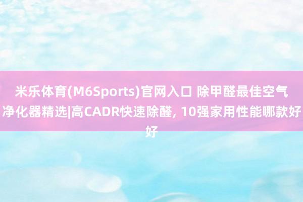 米乐体育(M6Sports)官网入口 除甲醛最佳空气净化器精选|高CADR快速除醛， 10强家用性能哪款好