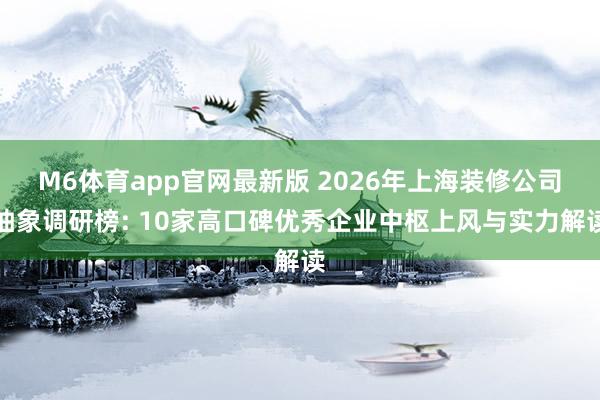 M6体育app官网最新版 2026年上海装修公司抽象调研榜: 10家高口碑优秀企业中枢上风与实力解读