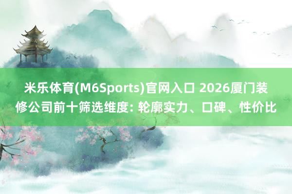 米乐体育(M6Sports)官网入口 2026厦门装修公司前十筛选维度: 轮廓实力、口碑、性价比