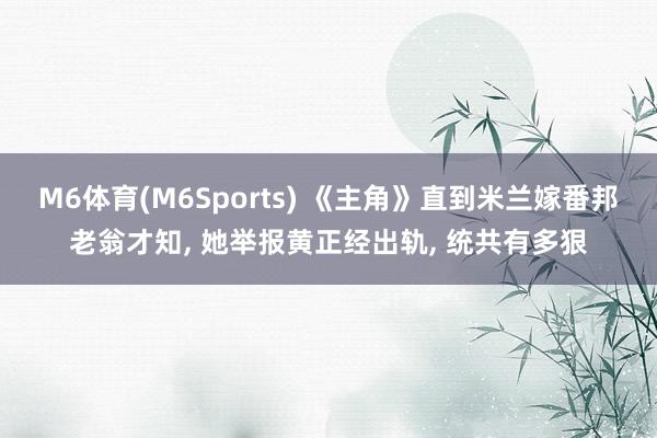 M6体育(M6Sports) 《主角》直到米兰嫁番邦老翁才知， 她举报黄正经出轨， 统共有多狠