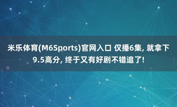 米乐体育(M6Sports)官网入口 仅播6集， 就拿下9.5高分， 终于又有好剧不错追了!