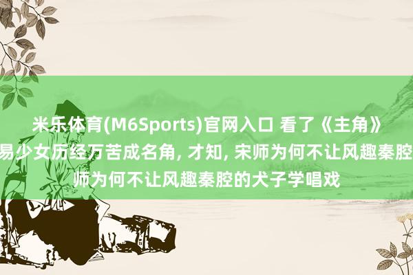 米乐体育(M6Sports)官网入口 看了《主角》65万字原著， 易少女历经万苦成名角， 才知， 宋师为何不让风趣秦腔的犬子学唱戏