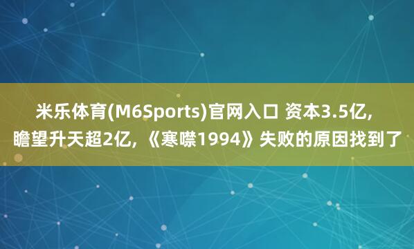 米乐体育(M6Sports)官网入口 资本3.5亿， 瞻望升天超2亿， 《寒噤1994》失败的原因找到了