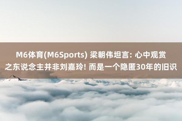 M6体育(M6Sports) 梁朝伟坦言: 心中观赏之东说念主并非刘嘉玲! 而是一个隐匿30年的旧识