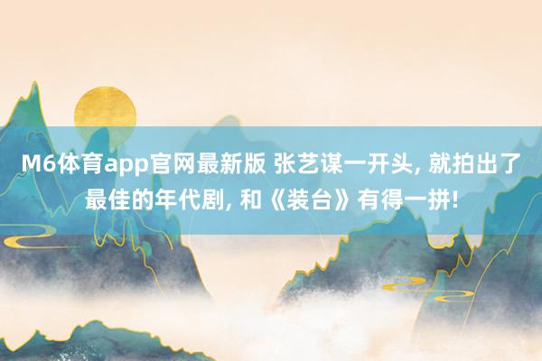 M6体育app官网最新版 张艺谋一开头， 就拍出了最佳的年代剧， 和《装台》有得一拼!