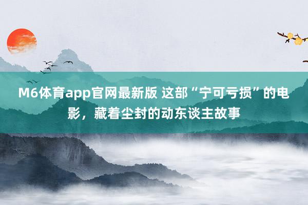M6体育app官网最新版 这部“宁可亏损”的电影，藏着尘封的动东谈主故事