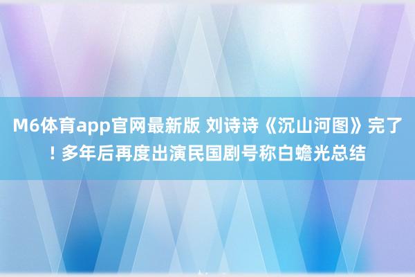 M6体育app官网最新版 刘诗诗《沉山河图》完了! 多年后再度出演民国剧号称白蟾光总结