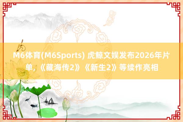 M6体育(M6Sports) 虎鲸文娱发布2026年片单， 《藏海传2》《新生2》等续作亮相