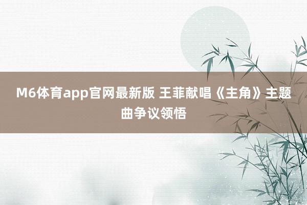 M6体育app官网最新版 王菲献唱《主角》主题曲争议领悟