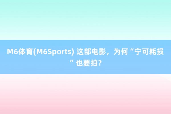 M6体育(M6Sports) 这部电影，为何“宁可耗损”也要拍？