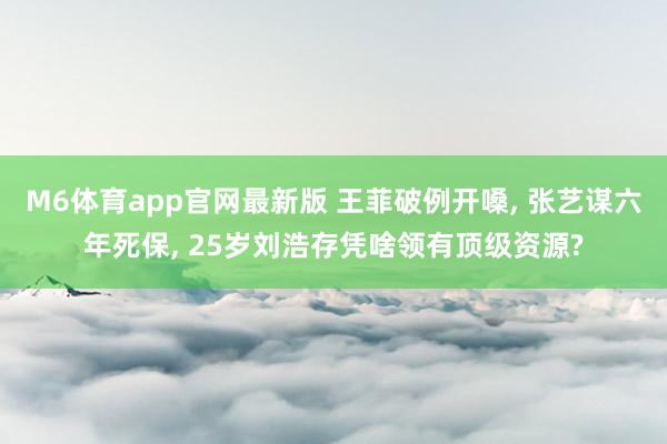 M6体育app官网最新版 王菲破例开嗓， 张艺谋六年死保， 25岁刘浩存凭啥领有顶级资源?