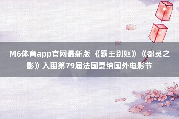 M6体育app官网最新版 《霸王别姬》《都灵之影》入围第79届法国戛纳国外电影节
