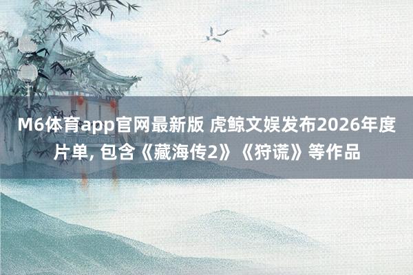 M6体育app官网最新版 虎鲸文娱发布2026年度片单， 包含《藏海传2》《狩谎》等作品
