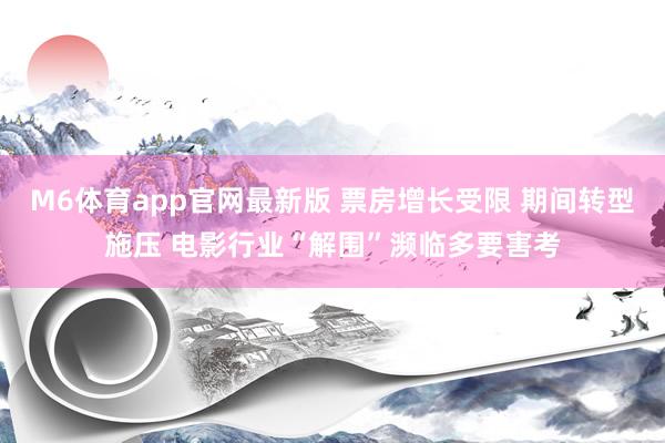 M6体育app官网最新版 票房增长受限 期间转型施压 电影行业“解围”濒临多要害考