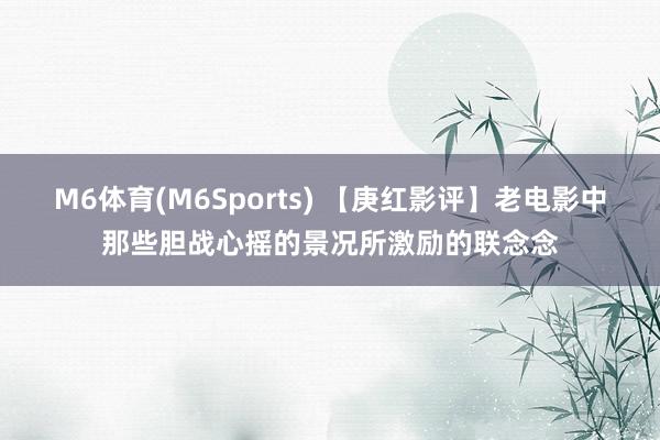 M6体育(M6Sports) 【庚红影评】老电影中那些胆战心摇的景况所激励的联念念