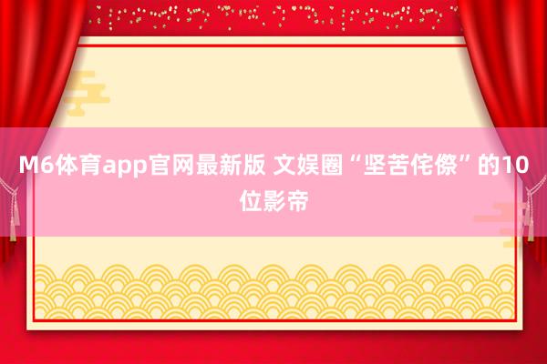 M6体育app官网最新版 文娱圈“坚苦侘傺”的10位影帝