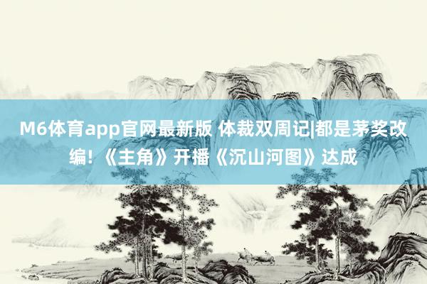 M6体育app官网最新版 体裁双周记|都是茅奖改编! 《主角》开播《沉山河图》达成