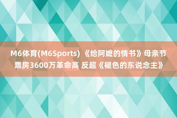 M6体育(M6Sports) 《给阿嬷的情书》母亲节票房3600万革命高 反超《褪色的东说念主》