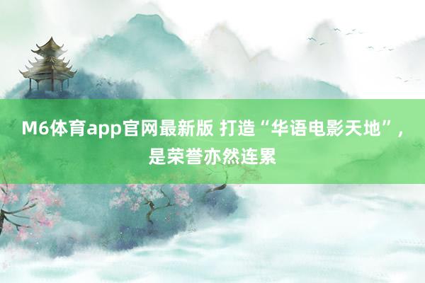 M6体育app官网最新版 打造“华语电影天地”，是荣誉亦然连累