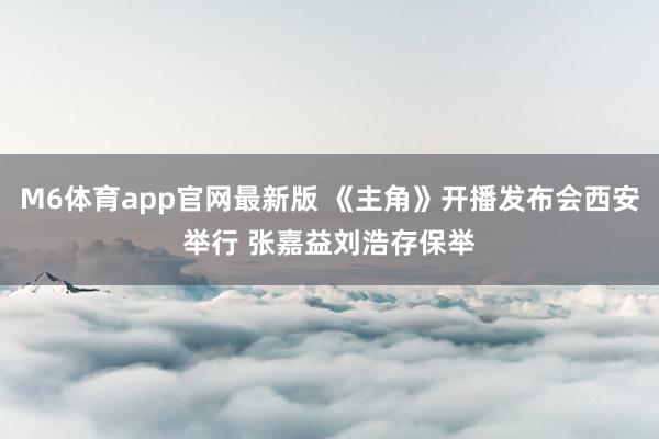 M6体育app官网最新版 《主角》开播发布会西安举行 张嘉益刘浩存保举