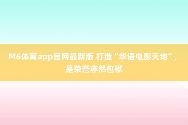 M6体育app官网最新版 打造“华语电影天地”， 是荣誉亦然包袱