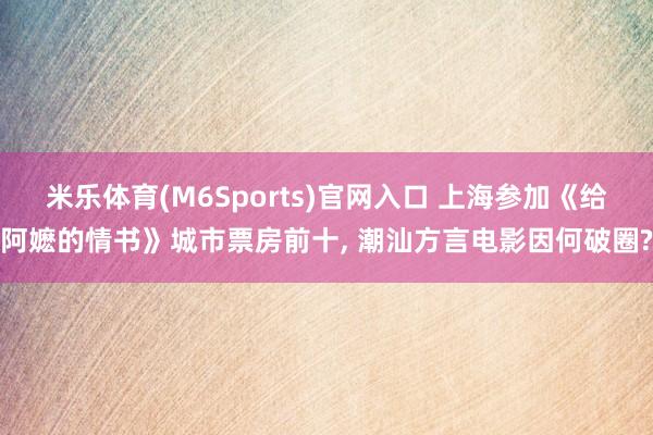 米乐体育(M6Sports)官网入口 上海参加《给阿嬷的情书》城市票房前十， 潮汕方言电影因何破圈?