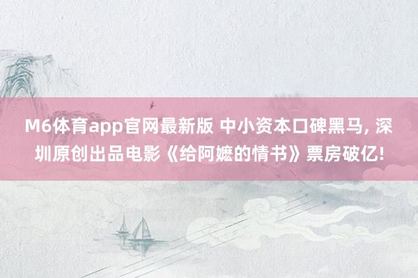 M6体育app官网最新版 中小资本口碑黑马， 深圳原创出品电影《给阿嬷的情书》票房破亿!