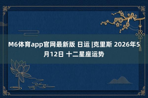 M6体育app官网最新版 日运 |克里斯 2026年5月12日 十二星座运势