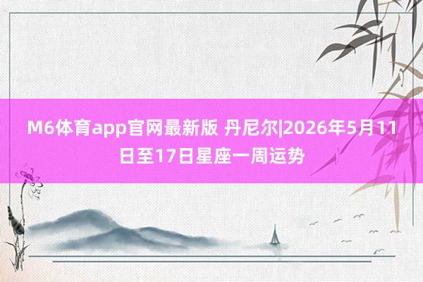 M6体育app官网最新版 丹尼尔|2026年5月11日至17日星座一周运势