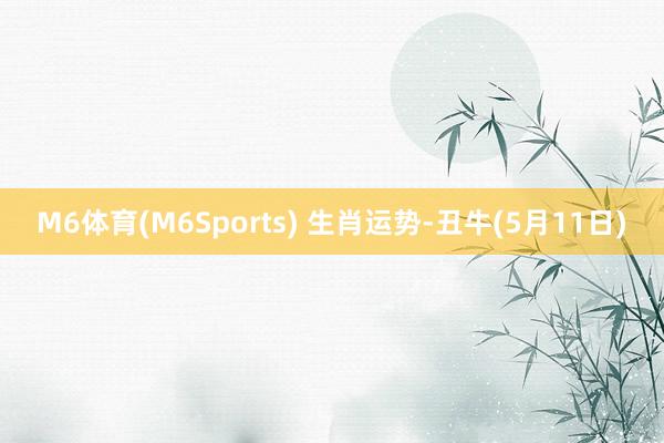 M6体育(M6Sports) 生肖运势-丑牛(5月11日)