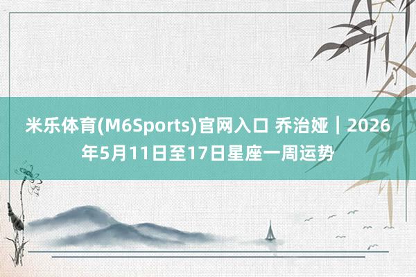米乐体育(M6Sports)官网入口 乔治娅︱2026年5月11日至17日星座一周运势