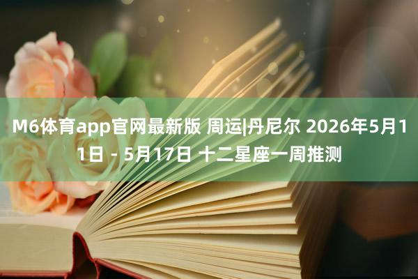 M6体育app官网最新版 周运|丹尼尔 2026年5月11日 - 5月17日 十二星座一周推测