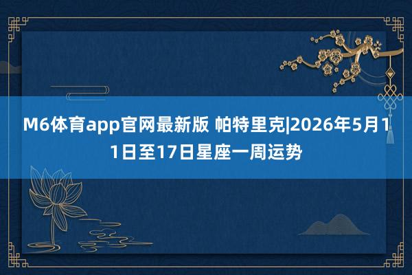 M6体育app官网最新版 帕特里克|2026年5月11日至17日星座一周运势