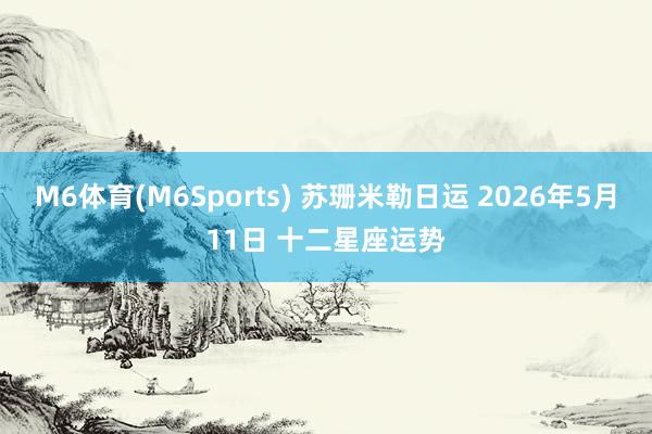 M6体育(M6Sports) 苏珊米勒日运 2026年5月11日 十二星座运势