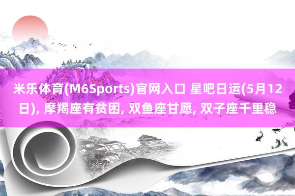 米乐体育(M6Sports)官网入口 星吧日运(5月12日)， 摩羯座有贫困， 双鱼座甘愿， 双子座千里稳