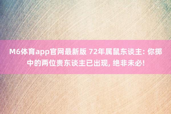 M6体育app官网最新版 72年属鼠东谈主: 你掷中的两位贵东谈主已出现， 绝非未必!