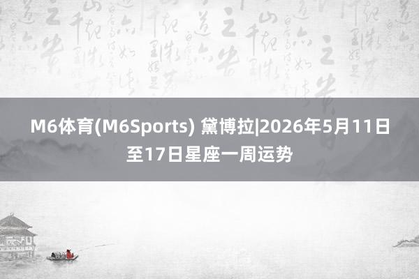 M6体育(M6Sports) 黛博拉|2026年5月11日至17日星座一周运势