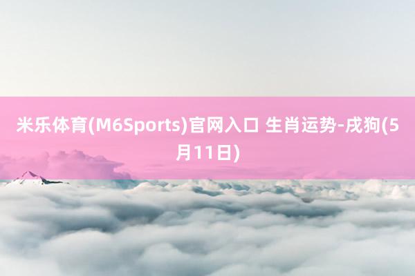 米乐体育(M6Sports)官网入口 生肖运势-戌狗(5月11日)