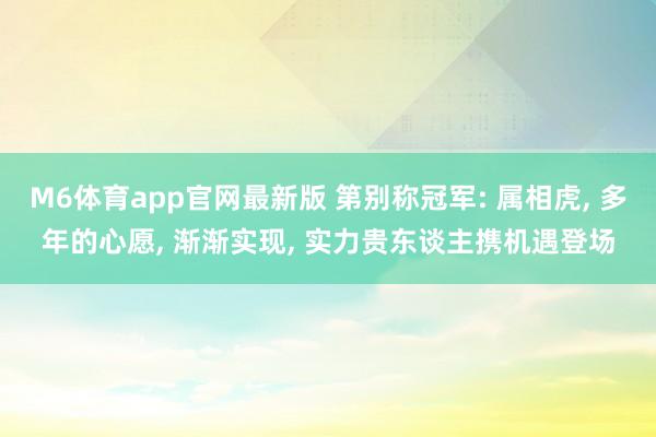 M6体育app官网最新版 第别称冠军: 属相虎， 多年的心愿， 渐渐实现， 实力贵东谈主携机遇登场